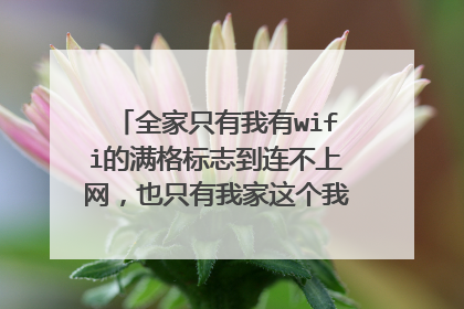 全家只有我有wifi的满格标志到连不上网，也只有我家这个我连不上，改咋办？
