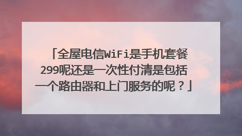 全屋电信WiFi是手机套餐299呢还是一次性付清是包括一个路由器和上门服务的呢?
