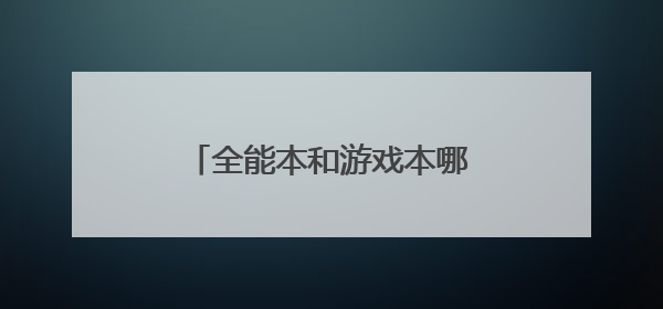 全能本和游戏本哪个好?我是爱玩游戏的,哪个牌子好?