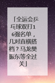 全运会乒乓球双打16强名单,几对直横搭档?马龙樊振东等全过关