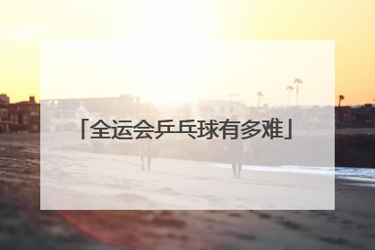 全运会乒乓球有多难