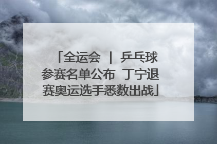 全运会 | 乒乓球参赛名单公布 丁宁退赛奥运选手悉数出战