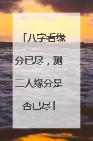 八字看缘分已尽,测二人缘分是否已尽