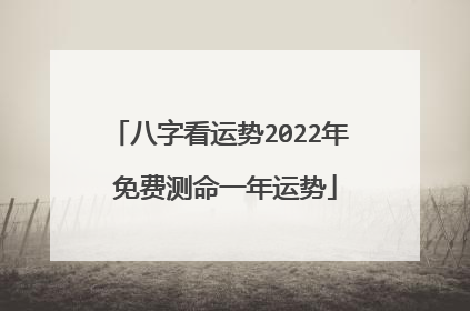 八字看运势2022年 免费测命一年运势