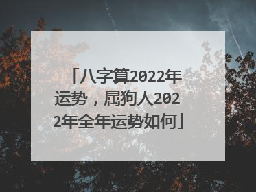八字算2022年运势,属狗人2022年全年运势如何