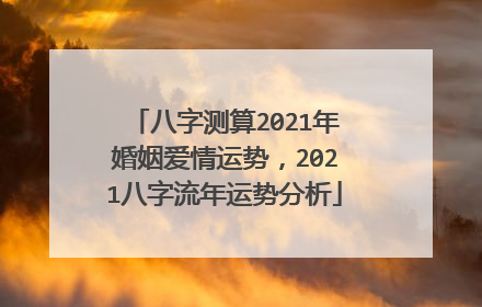 八字测算2021年婚姻爱情运势,2021八字流年运势分析