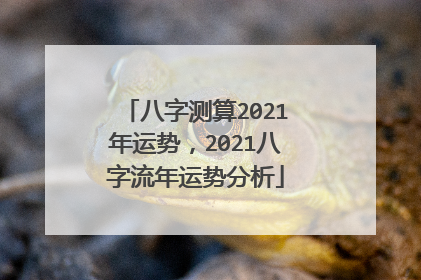 八字测算2021年运势，2021八字流年运势分析