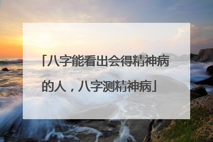 八字能看出会得精神病的人,八字测精神病