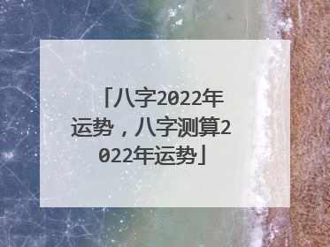 八字2022年运势,八字测算2022年运势