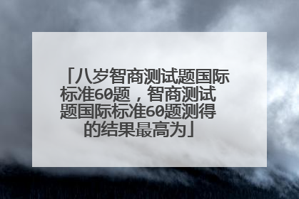八岁智商测试题国际标准60题,智商测试题国际标准60题测得的结果最高为
