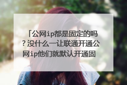 公网ip都是固定的吗?没什么一让联通开通公网ip他们就默认开通固定的专线还要加钱。怎么申请公网IP