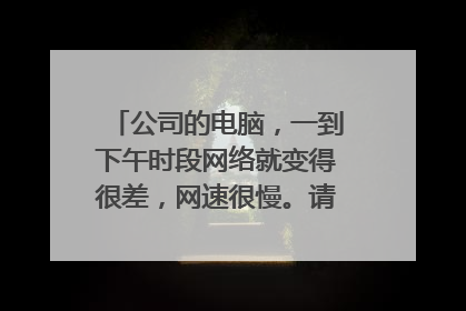 公司的电脑，一到下午时段网络就变得很差，网速很慢。请高人解答一下是什么原因？？？谢谢！