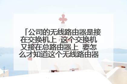 公司的无线路由器是接在交换机上 这个交换机又接在总路由器上 要怎么才知道这个无线路由器的IP地址呢?