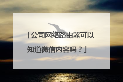 公司网络路由器可以知道微信内容吗？