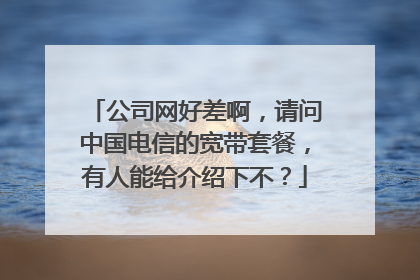 公司网好差啊,请问中国电信的宽带套餐,有人能给介绍下不?