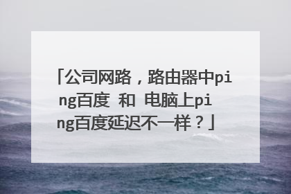 公司网路，路由器中ping百度 和 电脑上ping百度延迟不一样？