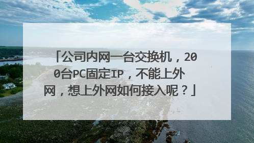 公司内网一台交换机，200台PC固定IP，不能上外网，想上外网如何接入呢？