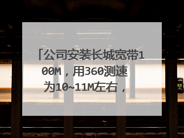 公司安装长城宽带100M,用360测速为10~11M左右,是否正常?谢谢