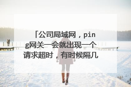 公司局域网,ping网关一会就出现一个请求超时,有时候隔几秒,有时间隔几分钟