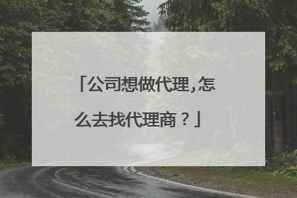 公司想做代理,怎么去找代理商?