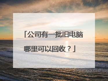 公司有一批旧电脑哪里可以回收?