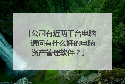 公司有近两千台电脑,请问有什么好的电脑资产管理软件?