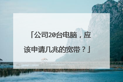 公司20台电脑,应该申请几兆的宽带?