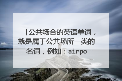 公共场合的英语单词，就是属于公共场所一类的名词，例如：airport......