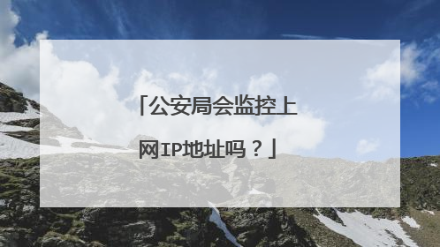 公安局会监控上网IP地址吗？