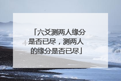 六爻测两人缘分是否已尽,测两人的缘分是否已尽