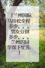 兰州国际马拉松全程多少。。。 男女分别多少。。。 兰州的同学帮下忙先