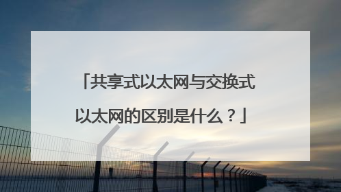 共享式以太网与交换式以太网的区别是什么？