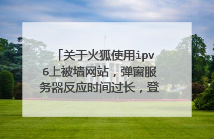 关于火狐使用ipv6上被墙网站，弹窗服务器反应时间过长，登不上去的问题！ 有解决办法吗？