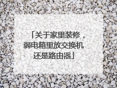 关于家里装修，弱电箱里放交换机还是路由器