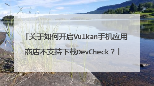 关于如何开启Vulkan手机应用商店不支持下载DevCheck?