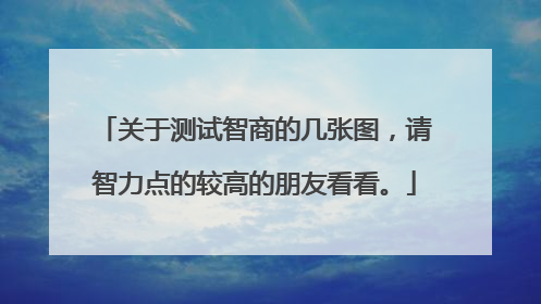关于测试智商的几张图,请智力点的较高的朋友看看。