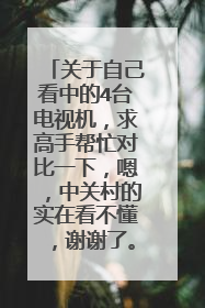 关于自己看中的4台电视机，求高手帮忙对比一下，嗯，中关村的实在看不懂，谢谢了。