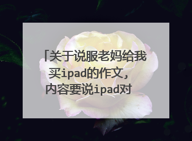 关于说服老妈给我买ipad的作文,内容要说ipad对学习有用，帮助学习之类的，400字左右，多了不限。