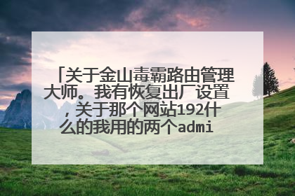 关于金山毒霸路由管理大师。我有恢复出厂设置，关于那个网站192什么的我用的两个admin登陆成功，
