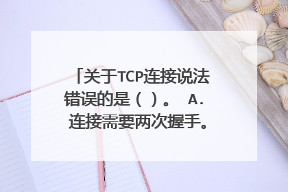 关于TCP连接说法错误的是()。 A. 连接需要两次握手。 B. 连接双方的参数固定,不能协商。 C. 能够对运输