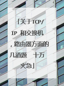 关于TCP/IP 和交换机,路由器方面的几道题 十万火急