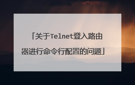 关于Telnet登入路由器进行命令行配置的问题