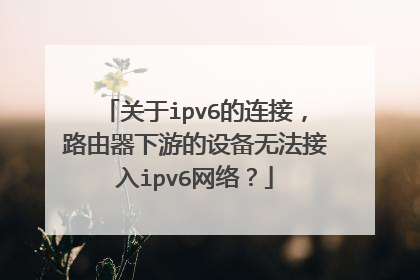 关于ipv6的连接，路由器下游的设备无法接入ipv6网络？
