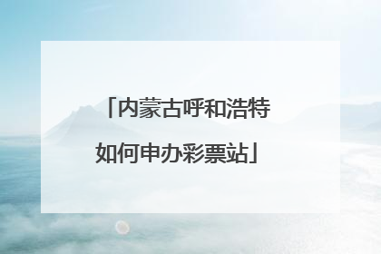 内蒙古呼和浩特如何申办彩票站