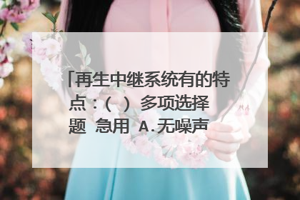 再生中继系统有的特点:( ) 多项选择题 急用 A.无噪声积累 B.无误码积累 C.有误码积累
