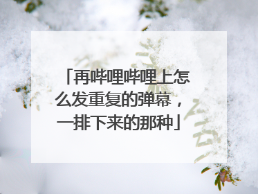再哔哩哔哩上怎么发重复的弹幕，一排下来的那种
