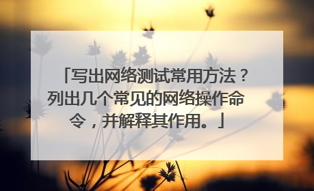 写出网络测试常用方法？列出几个常见的网络操作命令，并解释其作用。