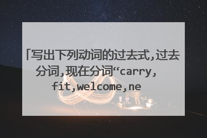 写出下列动词的过去式,过去分词,现在分词“carry,fit,welcome,need,beat,offer,die,ride,lie,fix,fly,p...