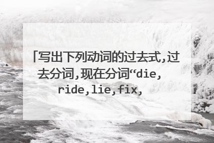 写出下列动词的过去式,过去分词,现在分词“die,ride,lie,fix,fly,play”
