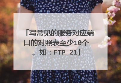 写常见的服务对应端口的对照表至少10个。如:FTP 21